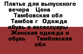 Платье для выпускного вечера › Цена ­ 7 000 - Тамбовская обл., Тамбов г. Одежда, обувь и аксессуары » Женская одежда и обувь   . Тамбовская обл.